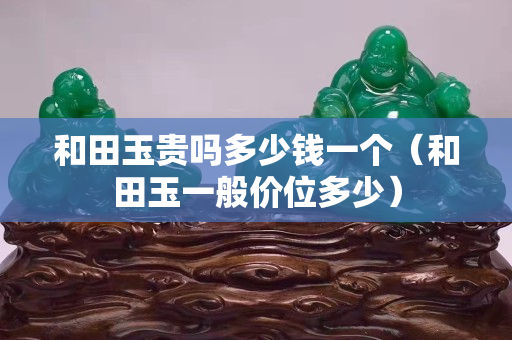 和田玉貴嗎多少錢一個（和田玉一般價位多少）