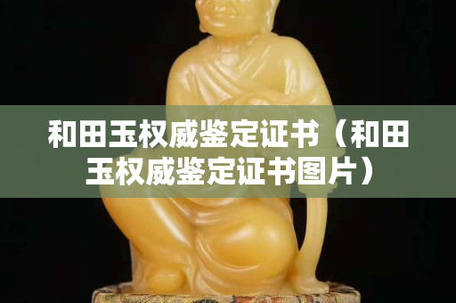 和田玉權威鑒定證書（和田玉權威鑒定證書圖片）