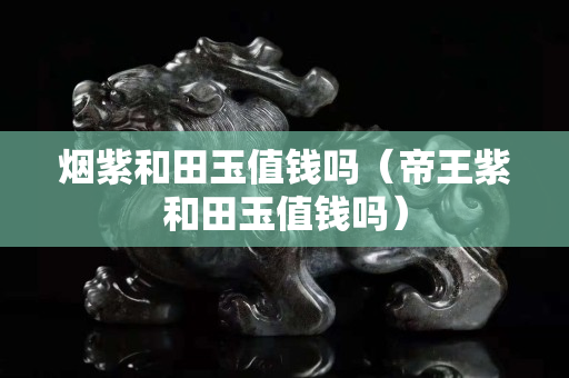 煙紫和田玉值錢嗎（帝王紫和田玉值錢嗎）