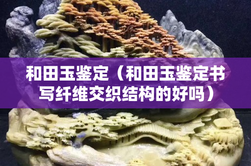 和田玉鑒定（和田玉鑒定書寫纖維交織結構的好嗎）