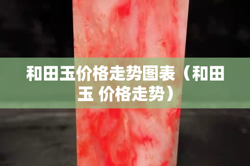和田玉價格走勢圖表（和田玉 價格走勢）