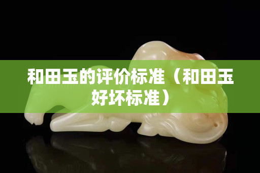 和田玉的評價標準（和田玉好壞標準）