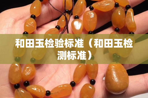 和田玉檢驗標準（和田玉檢測標準）