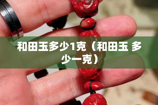 和田玉多少1克（和田玉 多少一克）