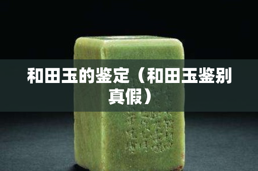 和田玉的鑒定（和田玉鑒別真假）