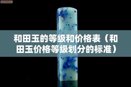 和田玉的等級和價格表（和田玉價格等級劃分的標準）