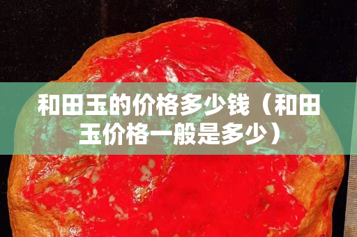 和田玉的價(jià)格多少錢（和田玉價(jià)格一般是多少）