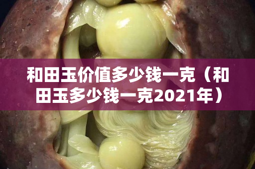 和田玉價(jià)值多少錢(qián)一克（和田玉多少錢(qián)一克2021年）