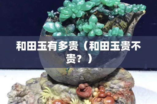 和田玉有多貴（和田玉貴不貴？）