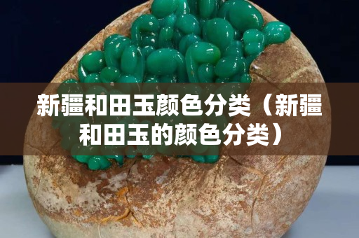 新疆和田玉顏色分類（新疆和田玉的顏色分類）