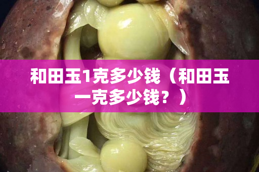 和田玉1克多少錢（和田玉一克多少錢？）
