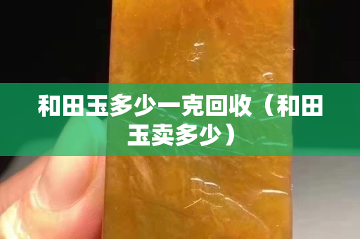 和田玉多少一克回收（和田玉賣多少）