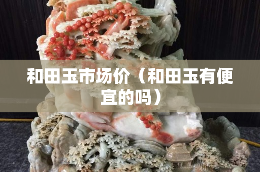 和田玉市場價（和田玉有便宜的嗎）