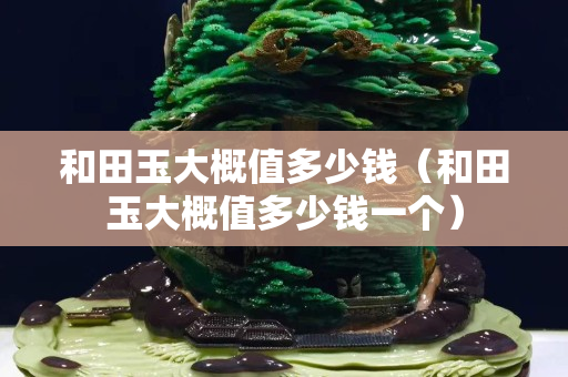 和田玉大概值多少錢（和田玉大概值多少錢一個）