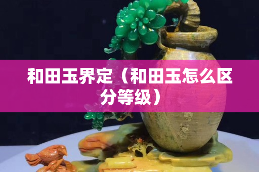 和田玉界定（和田玉怎么區分等級）