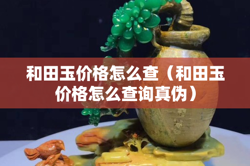 和田玉價(jià)格怎么查（和田玉價(jià)格怎么查詢真?zhèn)危? title=