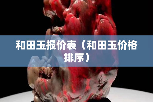 和田玉報(bào)價(jià)表（和田玉價(jià)格排序）
