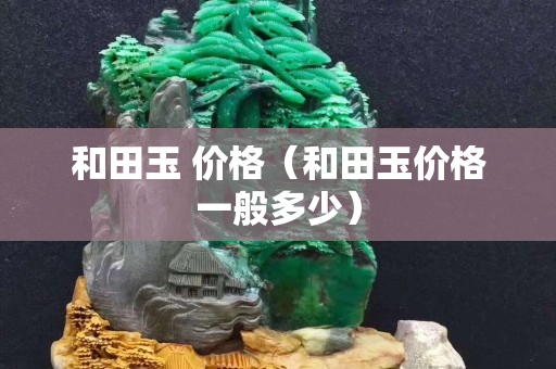 和田玉 價(jià)格（和田玉價(jià)格一般多少）