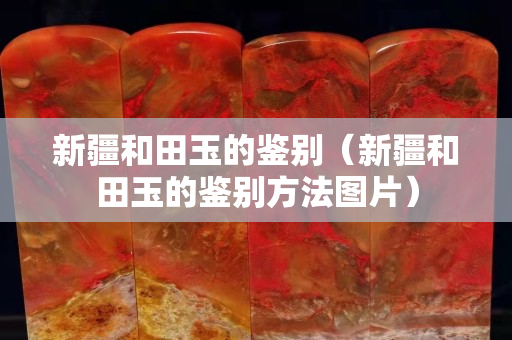 新疆和田玉的鑒別（新疆和田玉的鑒別方法圖片）