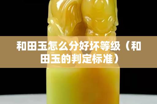 和田玉怎么分好壞等級（和田玉的判定標準）