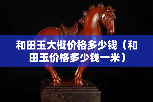 和田玉大概價格多少錢（和田玉價格多少錢一米）