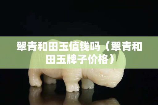 翠青和田玉值錢嗎（翠青和田玉牌子價(jià)格）