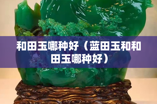 和田玉哪種好（藍田玉和和田玉哪種好）