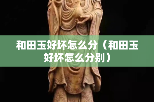 和田玉好壞怎么分（和田玉好壞怎么分別）