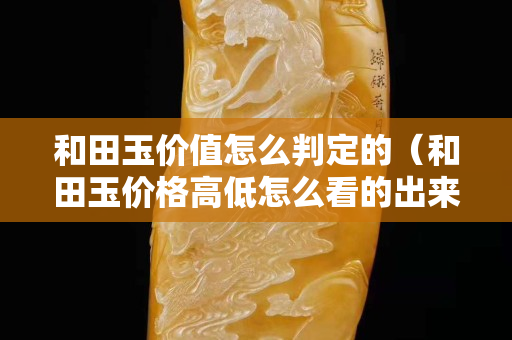 和田玉價值怎么判定的（和田玉價格高低怎么看的出來）