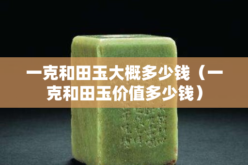 一克和田玉大概多少錢（一克和田玉價值多少錢）