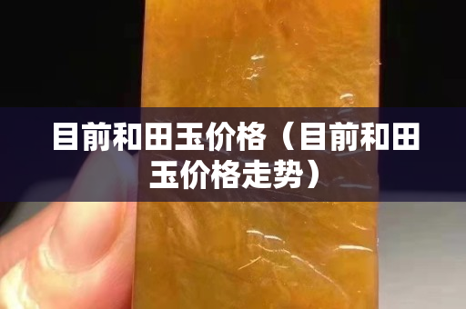 目前和田玉價格（目前和田玉價格走勢）