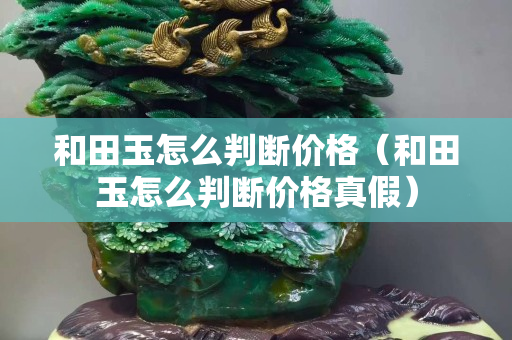 和田玉怎么判斷價格（和田玉怎么判斷價格真假）