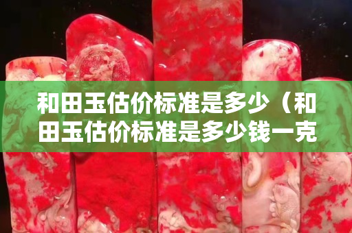 和田玉估價標準是多少（和田玉估價標準是多少錢一克）