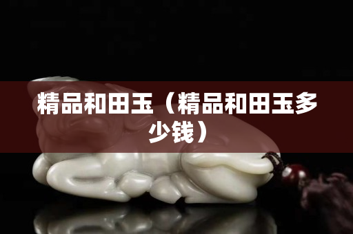 精品和田玉（精品和田玉多少錢）