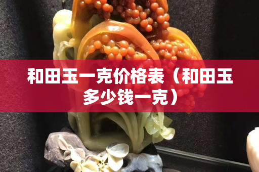 和田玉一克價格表（和田玉多少錢一克）