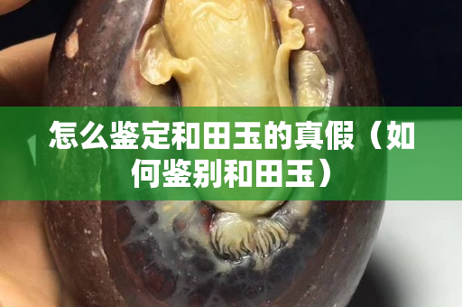 怎么鑒定和田玉的真假（如何鑒別和田玉）