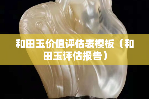 和田玉價值評估表模板（和田玉評估報告）
