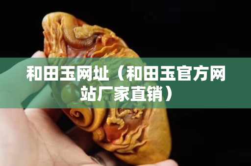 和田玉網(wǎng)址（和田玉官方網(wǎng)站廠家直銷）