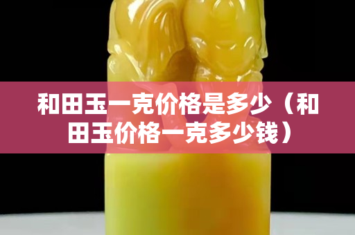 和田玉一克價格是多少（和田玉價格一克多少錢）