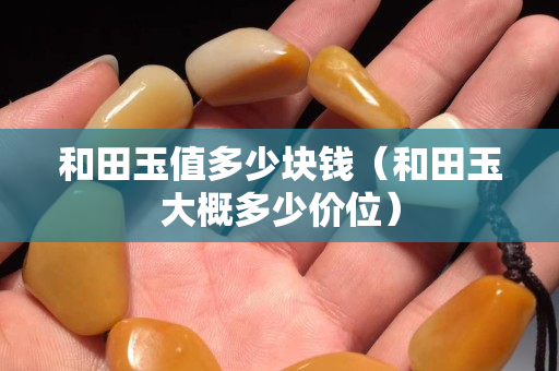 和田玉值多少塊錢（和田玉大概多少價位）