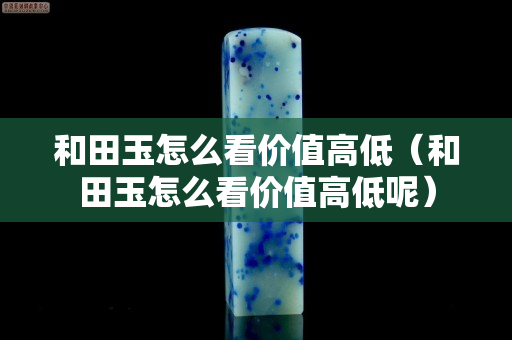 和田玉怎么看價值高低（和田玉怎么看價值高低呢）
