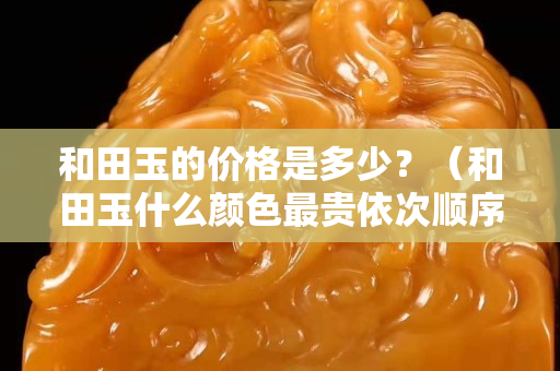 和田玉的價格是多少？（和田玉什么顏色最貴依次順序）