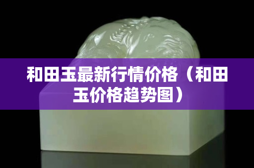 和田玉最新行情價格（和田玉價格趨勢圖）