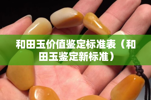 和田玉價值鑒定標準表（和田玉鑒定新標準）