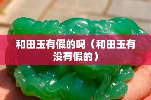 和田玉有假的嗎（和田玉有沒有假的）