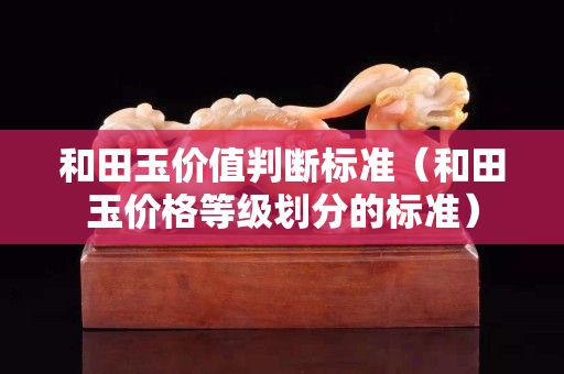 和田玉價值判斷標準（和田玉價格等級劃分的標準）