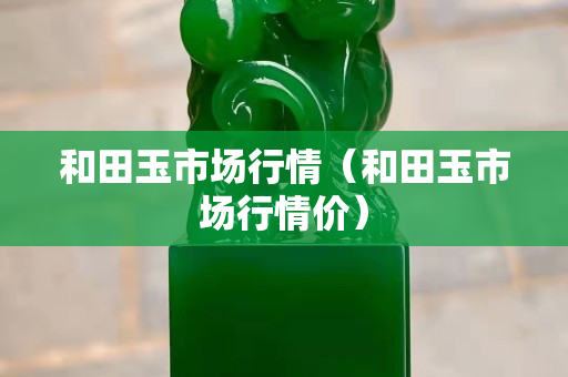 和田玉市場行情（和田玉市場行情價）