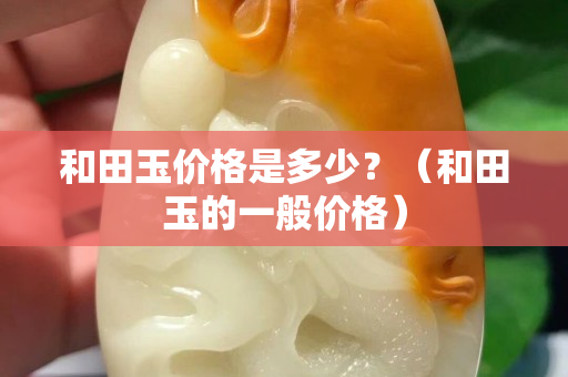 和田玉價格是多少？（和田玉的一般價格）