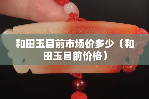 和田玉目前市場價多少（和田玉目前價格）