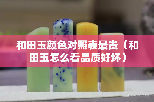 和田玉顏色對照表最貴（和田玉怎么看品質(zhì)好壞）